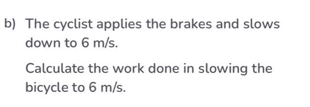 The cyclist applies the brakes and slows 
down to 6 m/s. 
Calculate the work done in slowing the 
bicycle to 6 m/s.