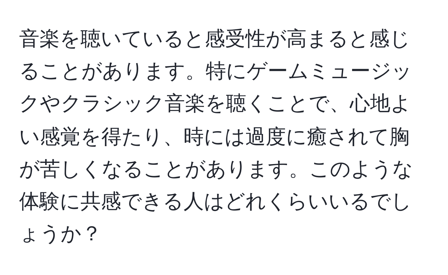 音楽を聴いていると感受性が高まると感じることがあります。特にゲームミュージックやクラシック音楽を聴くことで、心地よい感覚を得たり、時には過度に癒されて胸が苦しくなることがあります。このような体験に共感できる人はどれくらいいるでしょうか？