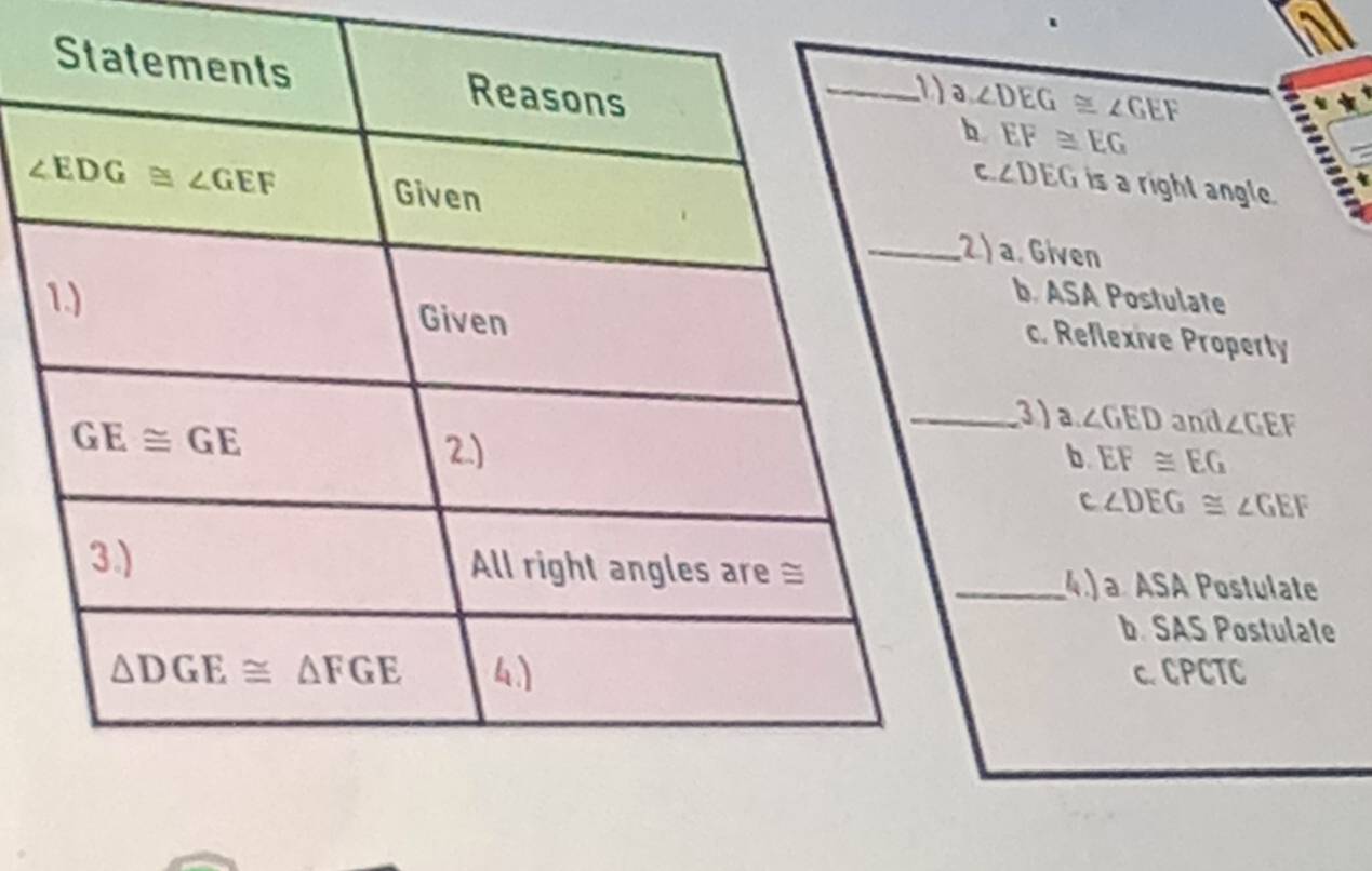 ∠ DEG≌ ∠ GEF
EF≌ EG
∠ DEG is a right angle.
a. Given
b. ASA Postulate
c. Reflexive Property
3)a ∠ GED and ∠ GEF
b. EF≌ EG
c∠ DEG≌ ∠ GEF
4) a ASA Postulate
b. SAS Postulate
c. CPCTC