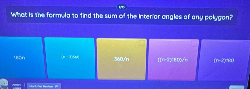 0/13
What is the formula to find the sum of the interior angles of any polygon?
(n-2)360
180n 360/n ((n-2)180)/n (n-2)180
Amari Mark For Asview
Janes