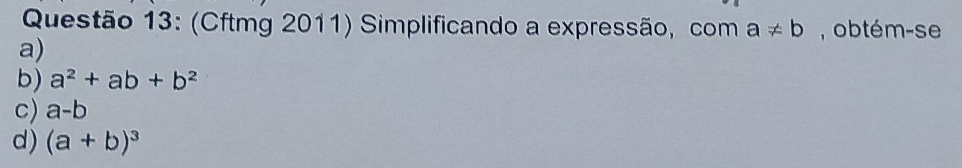 (Cftmg 2011) Simplificando a expressão, com a!= b obtém-se
a)
b) a^2+ab+b^2
c) a-b
d) (a+b)^3