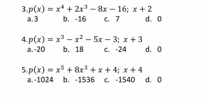 p(x)=x^4+2x^3-8x-16; x+2
a. 3 b. -16 c. 7 d. 0
4. p(x)=x^3-x^2-5x-3; x+3
a. -20 b. 18 c. -24 d. 0
5. p(x)=x^5+8x^3+x+4; x+4
a. -1024 b. -1536 c. -1540 d. 0