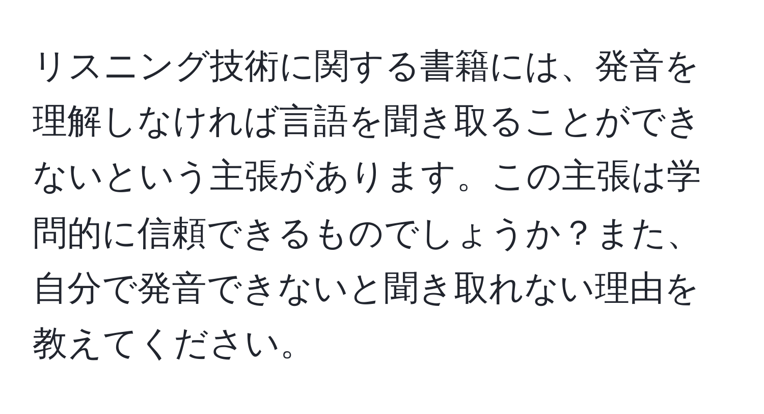 リスニング技術に関する書籍には、発音を理解しなければ言語を聞き取ることができないという主張があります。この主張は学問的に信頼できるものでしょうか？また、自分で発音できないと聞き取れない理由を教えてください。