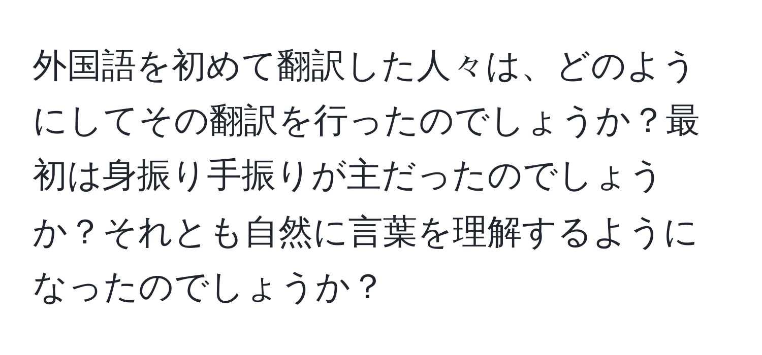 外国語を初めて翻訳した人々は、どのようにしてその翻訳を行ったのでしょうか？最初は身振り手振りが主だったのでしょうか？それとも自然に言葉を理解するようになったのでしょうか？