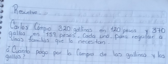 Besceive 
Carlos Campo 320 gollinas on 120 pesos 370
gallos en 159 pesos, Cada uno, para regalar a 
Unas familias gue 10 necesitan. 
Cuinto pago por b Compro de las gallinas y las 
gallos?