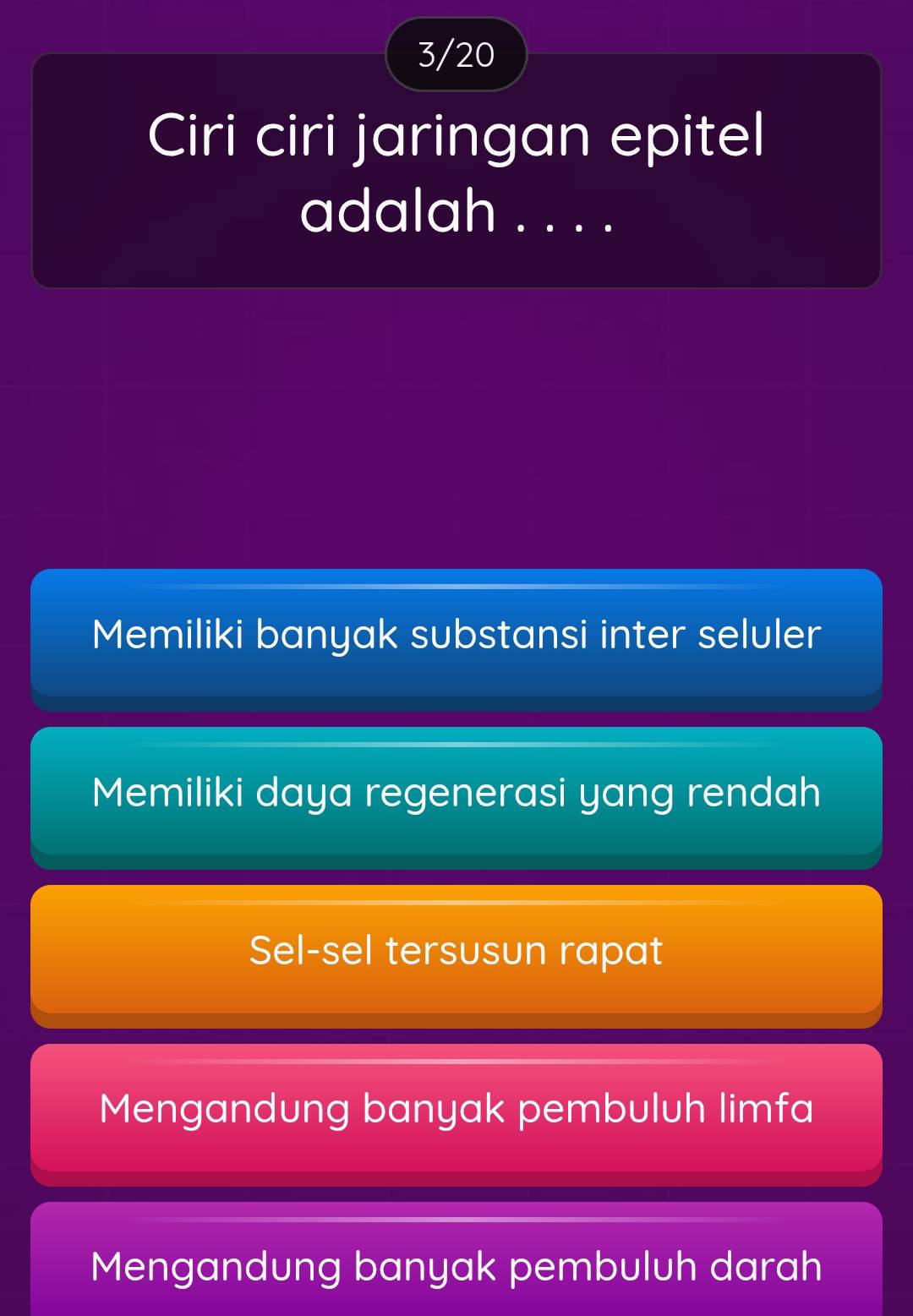 3/20
Ciri ciri jaringan epitel
adalah . . . .
Memiliki banyak substansi inter seluler
Memiliki daya regenerasi yang rendah
Sel-sel tersusun rapat
Mengandung banyak pembuluh limfa
Mengandung banyak pembuluh darah