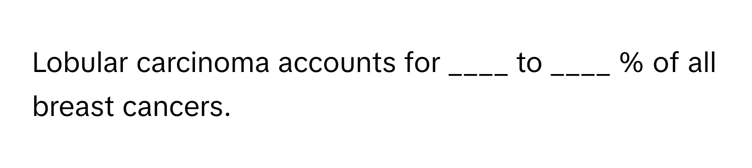 Lobular carcinoma accounts for ____ to ____ % of all breast cancers.