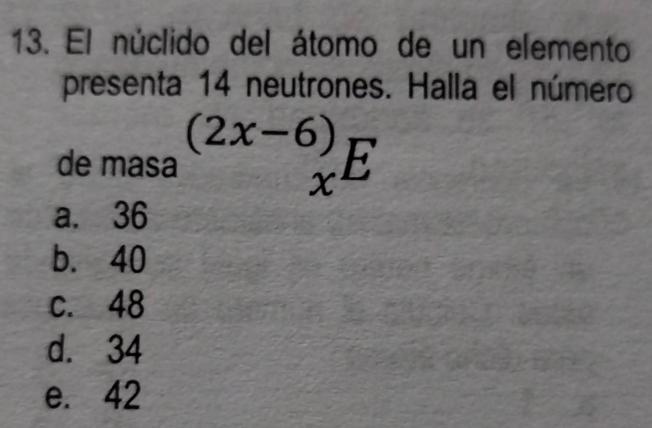 El núclido del átomo de un elemento
presenta 14 neutrones. Halla el número
de masa^((2x-6))_xE
a. 36
b. 40
c. 48
d. 34
e. 42