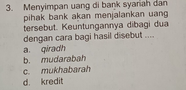 Menyimpan uang di bank syariah dan
pihak bank akan menjalankan uang
tersebut. Keuntungannya dibagi dua
dengan cara bagi hasil disebut ....
a. qiradh
b. mudarabah
c. mukhabarah
d. kredit