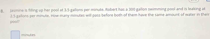 Jasmine is filling up her pool at 3.5 gallons per minute. Robert has a 300 gallon swimming pool and is leaking at
2.5 gallons per minute. How many minutes will pass before both of them have the same amount of water in their 
pool?
minutes