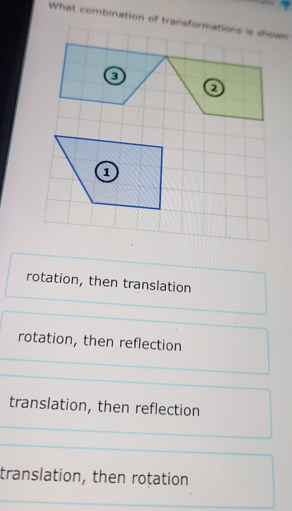 What combination of transformations is shown
rotation, then translation
rotation, then reflection
translation, then reflection
translation, then rotation