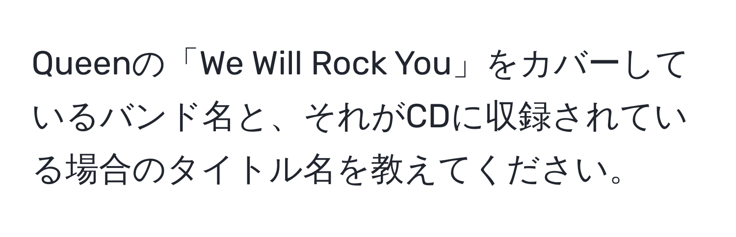 Queenの「We Will Rock You」をカバーしているバンド名と、それがCDに収録されている場合のタイトル名を教えてください。