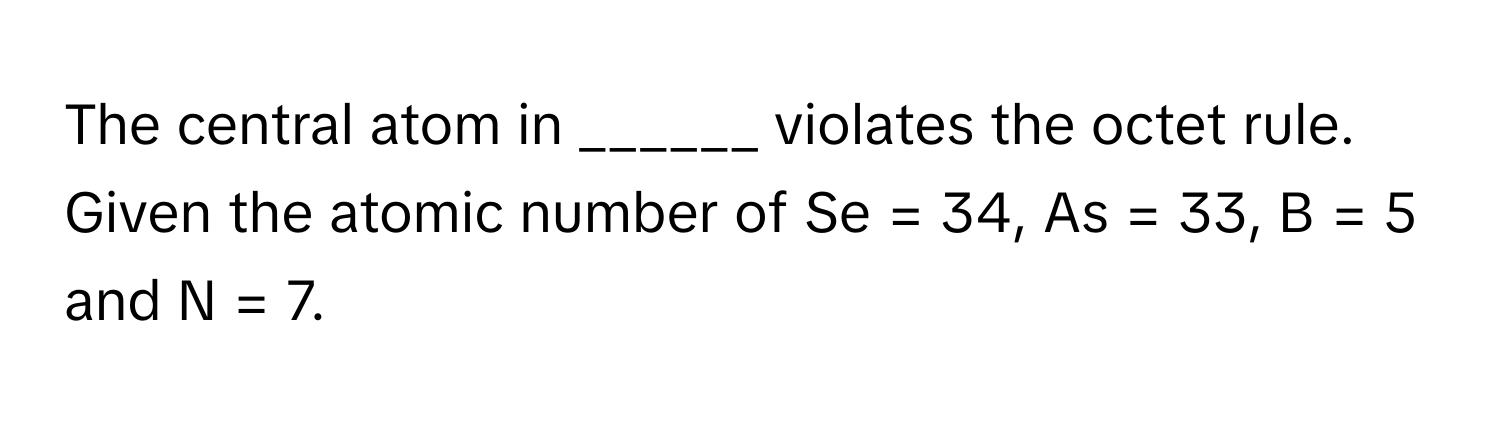 The central atom in ______ violates the octet rule. Given the atomic number of Se = 34, As = 33, B = 5 and N = 7.