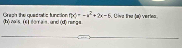 Graph the quadratic function f(x)=-x^2+2x-5. Give the (a) vertex, 
(b) axis, (c) domain, and (d) range.