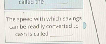 called the _. 
The speed with which savings 
can be readily converted to 
cash is called _.