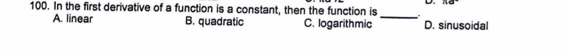 π d°
100. In the first derivative of a function is a constant, then the function is _
A. linear B. quadratic C. logarithmic D. sinusoidal