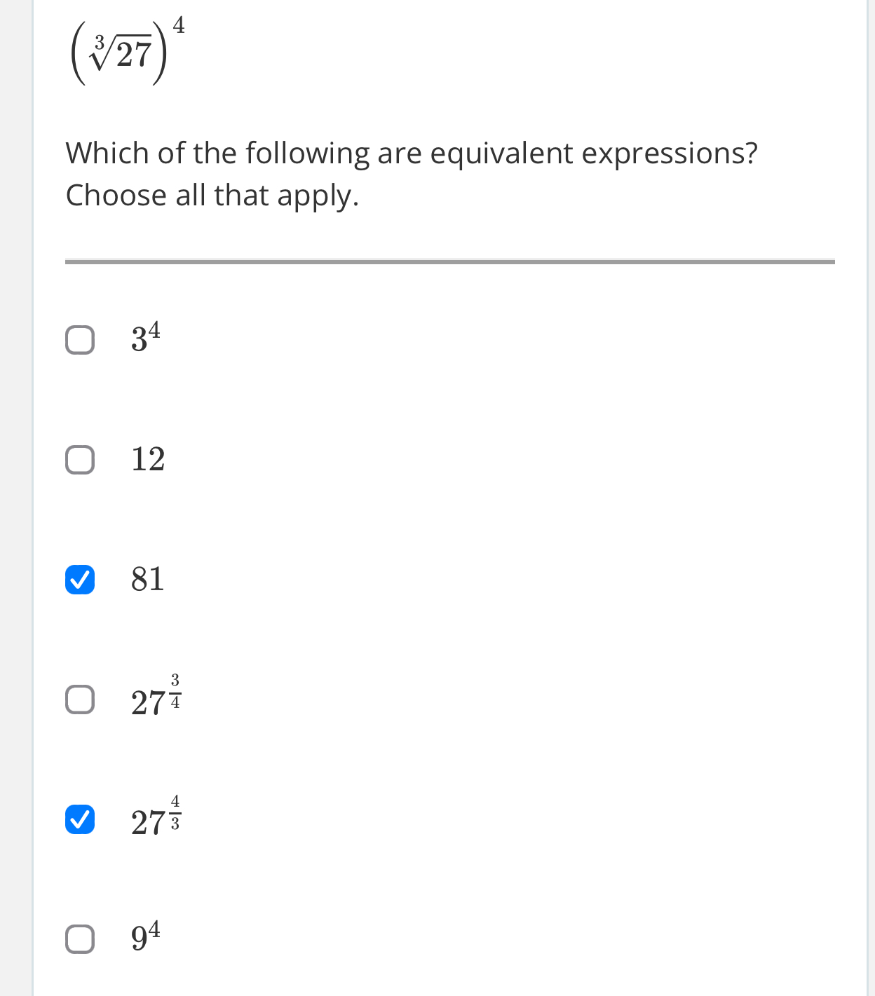 (sqrt[3](27))^4
Which of the following are equivalent expressions?
Choose all that apply.
3^4
12
81
27^(frac 3)4
27^(frac 4)3
9^4