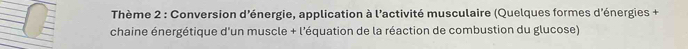 Thème 2 : Conversion d'énergie, application à l'activité musculaire (Quelques formes d'énergies + 
chaine énergétique d'un muscle + l'équation de la réaction de combustion du glucose)