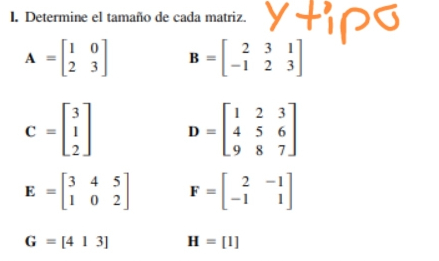 Determine el tamaño de cada matriz.
A=beginbmatrix 1&0 2&3endbmatrix
B=beginbmatrix 2&3&1 -1&2&3endbmatrix
C=beginbmatrix 3 1 2endbmatrix
D=beginbmatrix 1&2&3 4&5&6 9&8&7endbmatrix
E=beginbmatrix 3&4&5 1&0&2endbmatrix
F=beginbmatrix 2&-1 -1&1endbmatrix
G=[413]
H=[I]