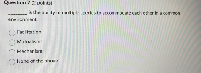 is the ability of multiple species to accommodate each other in a common
environment.
Facilitation
Mutualisms
Mechanism
None of the above