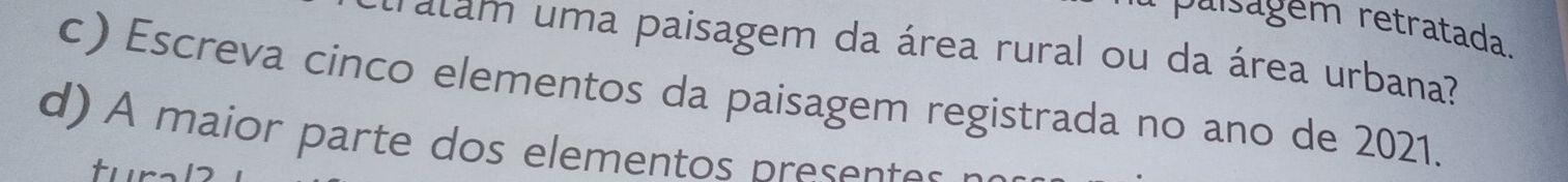 paisagem retratada. 
tratam uma paisagem da área rural ou da área urbana? 
c) Escreva cinco elementos da paisagem registrada no ano de 2021. 
d) A maior parte dos elementos presentes