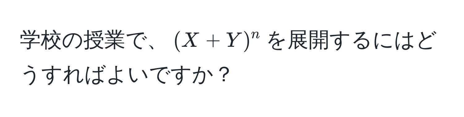 学校の授業で、$(X+Y)^n$を展開するにはどうすればよいですか？