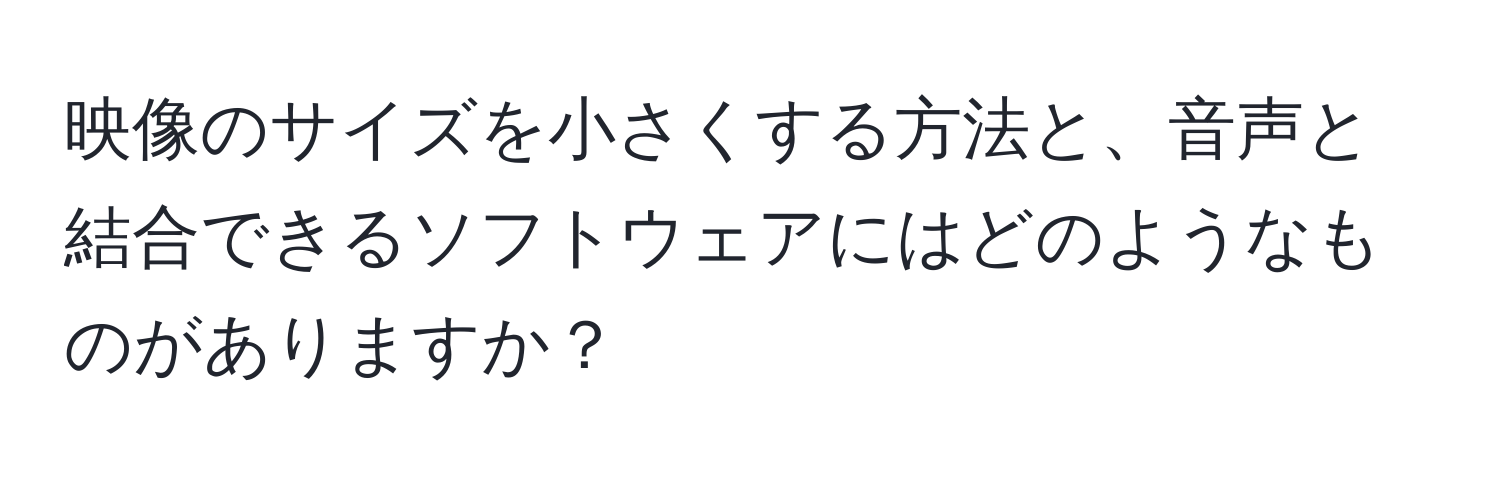 映像のサイズを小さくする方法と、音声と結合できるソフトウェアにはどのようなものがありますか？