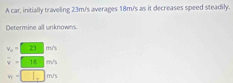 A car, initially traveling 23m/s averages 18m/s as it decreases speed steadily.
Determine all unknowns.
V_o= 23 m/s
overline v= 18 m/s
V_f= m/s