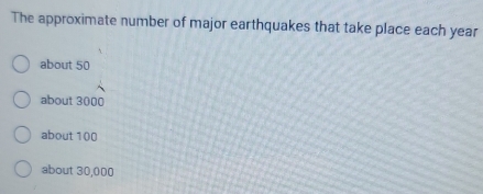 The approximate number of major earthquakes that take place each year
about 50
about 3000
about 100
about 30,000