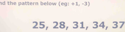 nd the pattern below (eg: +1,-3)
25, 28, 31, 34, 37