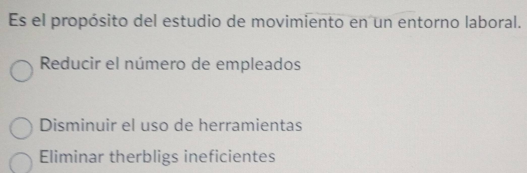 Es el propósito del estudio de movimiento en un entorno laboral.
Reducir el número de empleados
Disminuir el uso de herramientas
Eliminar therbligs ineficientes