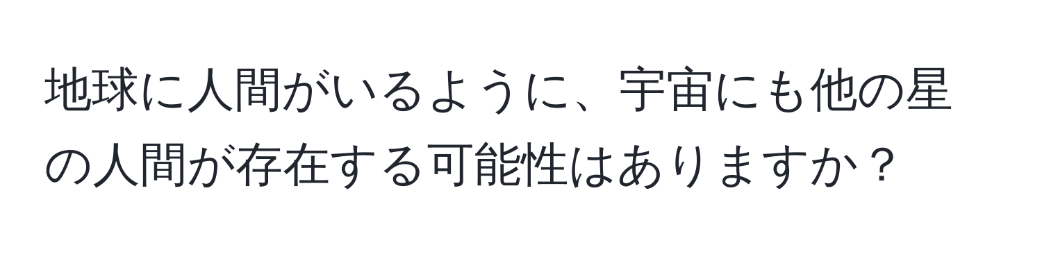 地球に人間がいるように、宇宙にも他の星の人間が存在する可能性はありますか？
