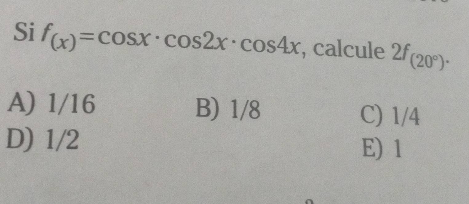 Si f_(x)=cos x· cos 2x· cos 4x , calcule 2f_(20°).
A) 1/16 B) 1/8
C) 1/4
D) 1/2
E) 1