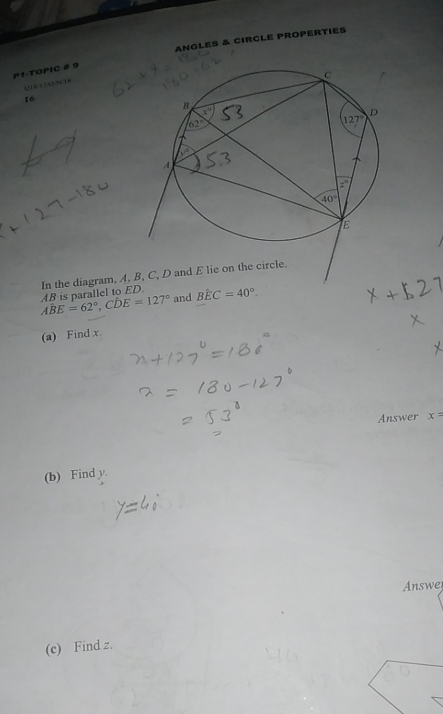 AnGlES & CIRCLE PrOPERTIEs
P1-TOPIC # 9
Q14125 N 14
16
Ahat BE=62°,Chat DE=127° AB is parallel to ED. In the diagram, A,
and Bwidehat EC=40°.
(a) Find x
Answer x=
(b) Find y.
Answer
(c) Find z.