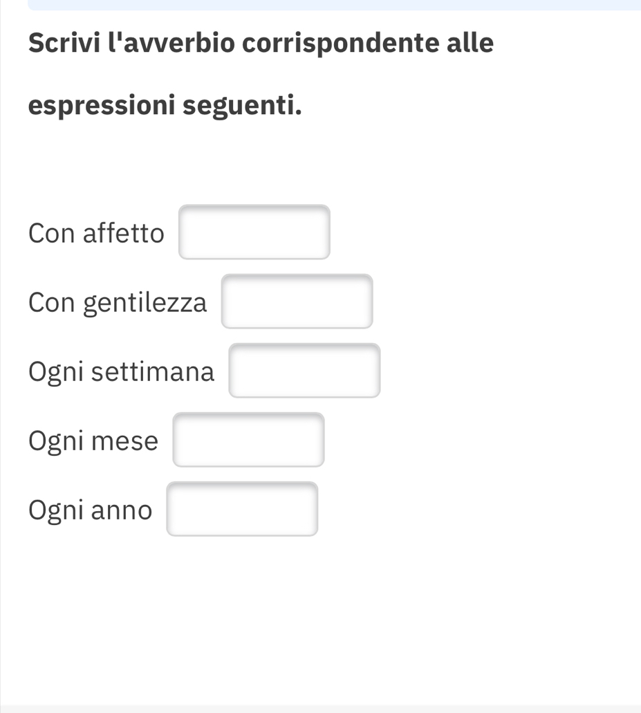 Scrivi l'avverbio corrispondente alle
espressioni seguenti.
Con affetto
Con gentilezza
Ogni settimana
Ogni mese
Ogni anno