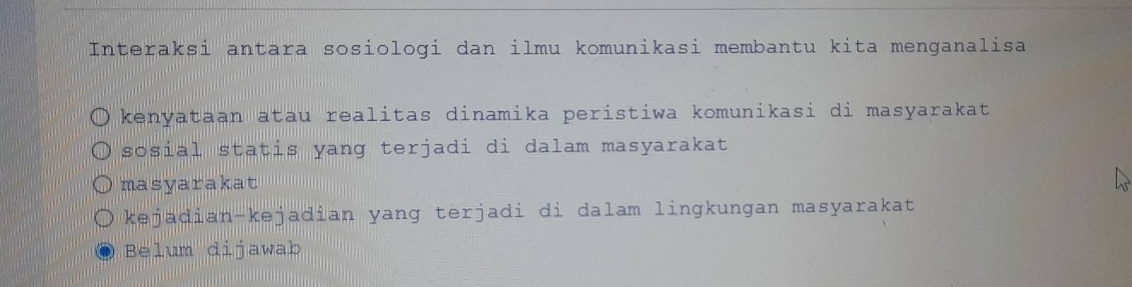 Interaksi antara sosiologi dan ilmu komunikasi membantu kita menganalisa 
kenyataan atau realitas dinamika peristiwa komunikasi di masyarakat 
sosial statis yang terjadi di dalam masyarakat 
masyarakat 
kejadian-kejadian yang terjadi di dalam lingkungan masyarakat 
Belum dijawab