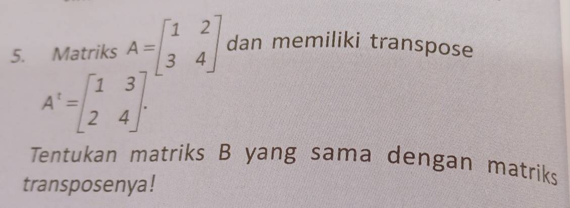 Matriks A=beginbmatrix 1&2 3&4endbmatrix dan memiliki transpose
A^t=beginbmatrix 1&3 2&4endbmatrix. 
Tentukan matriks B yang sama dengan matriks
transposenya!