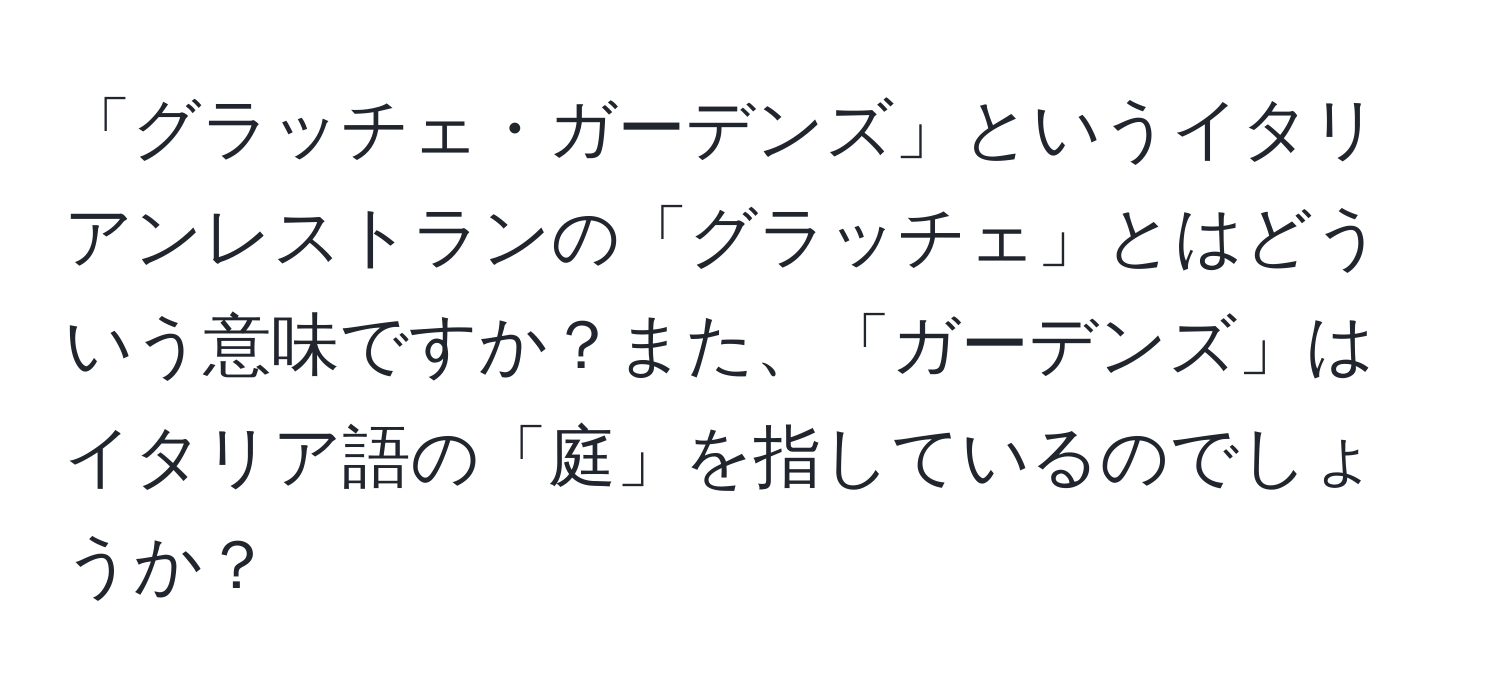 「グラッチェ・ガーデンズ」というイタリアンレストランの「グラッチェ」とはどういう意味ですか？また、「ガーデンズ」はイタリア語の「庭」を指しているのでしょうか？