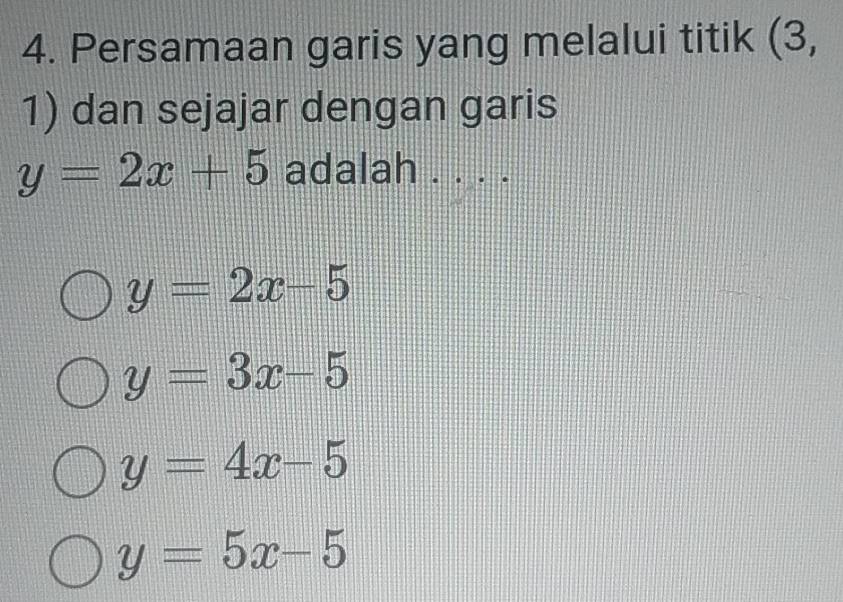 Persamaan garis yang melalui titik (3,
1) dan sejajar dengan garis
y=2x+5 adalah . . . .
y=2x-5
y=3x-5
y=4x-5
y=5x-5