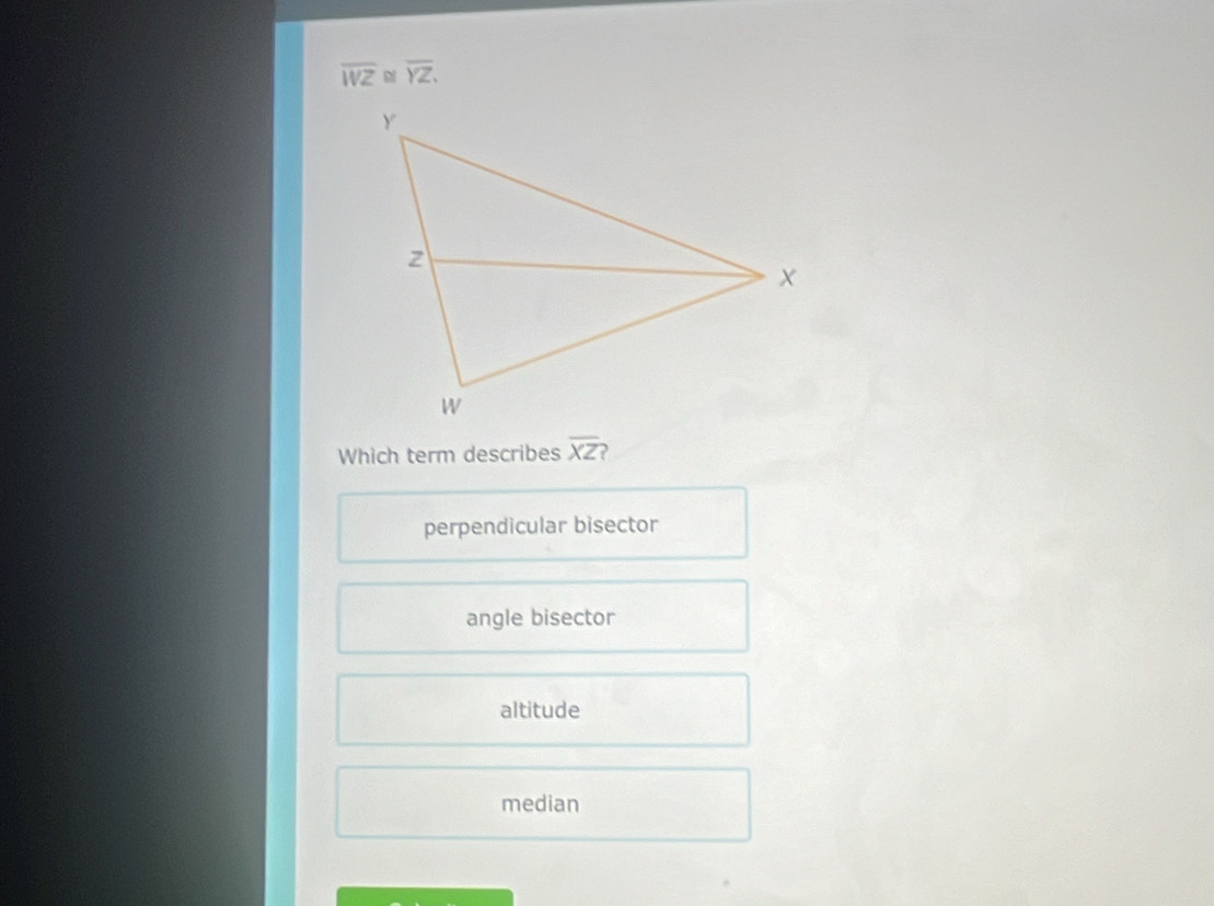 overline WZ overline YZ. 
Which term describes overline XZ )
perpendicular bisector
angle bisector
altitude
median