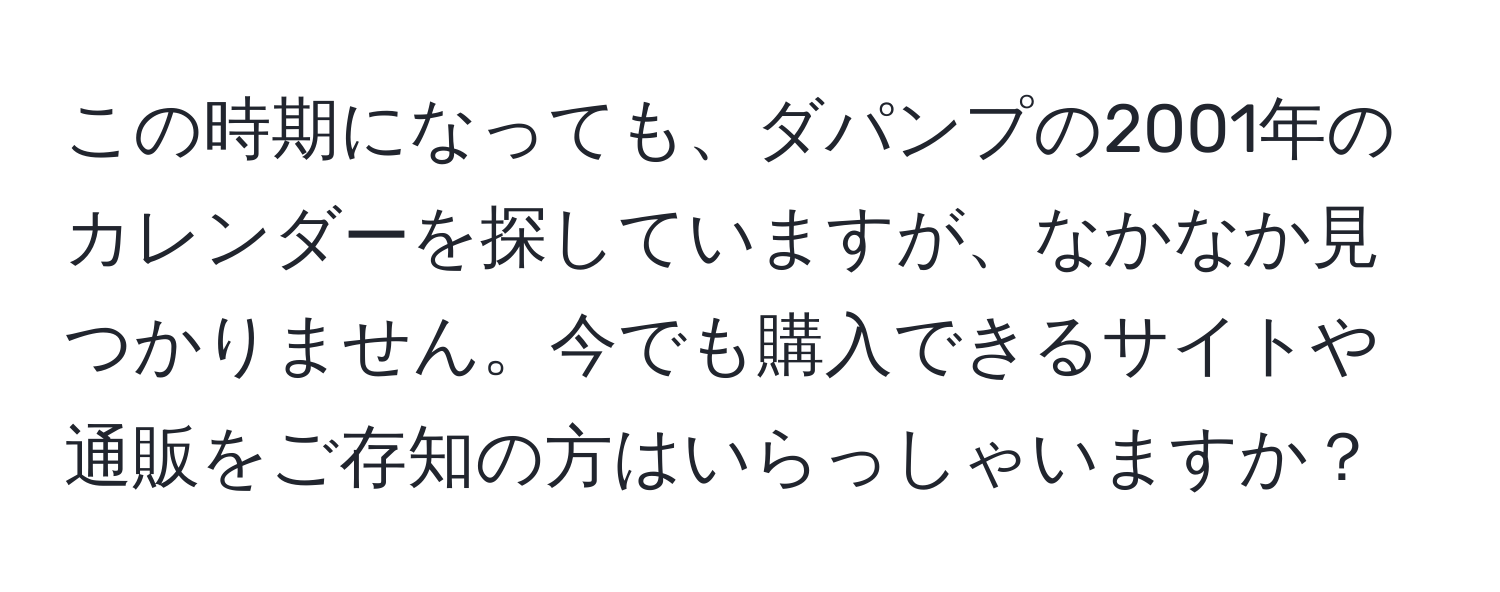 この時期になっても、ダパンプの2001年のカレンダーを探していますが、なかなか見つかりません。今でも購入できるサイトや通販をご存知の方はいらっしゃいますか？