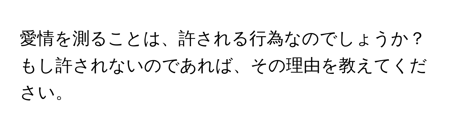 愛情を測ることは、許される行為なのでしょうか？もし許されないのであれば、その理由を教えてください。