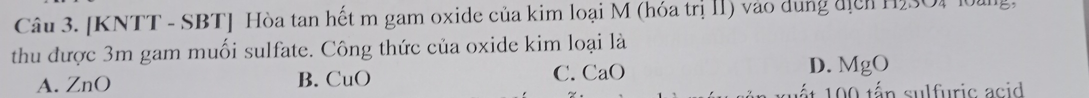 [KNTT - SBT] Hòa tan hết m gam oxide của kim loại M (hóa trị II) vào dung địch H/3OI l0ng
thu được 3m gam muối sulfate. Công thức của oxide kim loại là
A. ZnO B. CuO C. CaO
D. MgO
t tn sulfuric acid