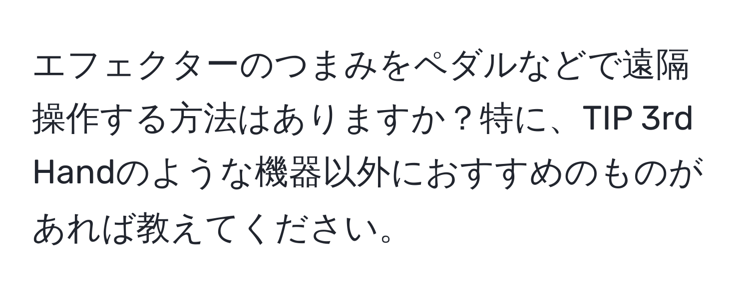 エフェクターのつまみをペダルなどで遠隔操作する方法はありますか？特に、TIP 3rd Handのような機器以外におすすめのものがあれば教えてください。