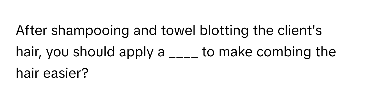 After shampooing and towel blotting the client's hair, you should apply a ____ to make combing the hair easier?