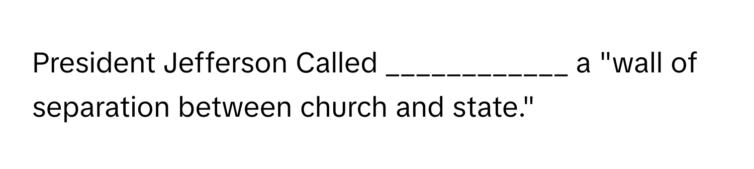 President Jefferson Called ____________ a "wall of separation between church and state."