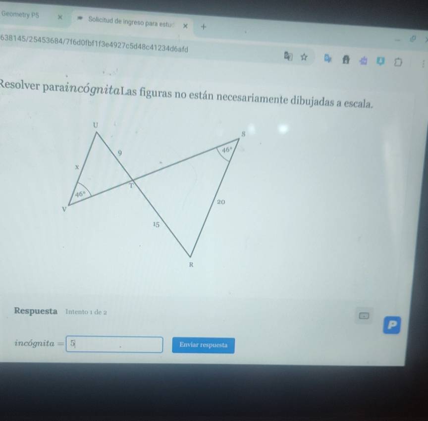 Geometry P5 × Solicitud de ingreso para estuó ×
638145/25453684/7f6d0fbf1f3e4927c5d48c41234d6afd ☆ A Q :
Resolver paraincógnitaLas figuras no están necesariamente dibujadas a escala.
Respuesta Intento 1 de 2
incógnita =|5| Enviar respuesta