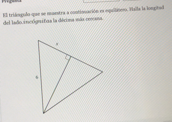 Pregunta 
El triángulo que se muestra a continuación es equilátero. Halla la longitud 
del lado.incógnitaa la décima más cercana.