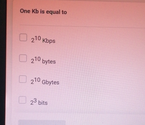 One Kb is equal to
2^(10)Kbps
2^(10)bytes
2^(10) hytes
2^3 bits