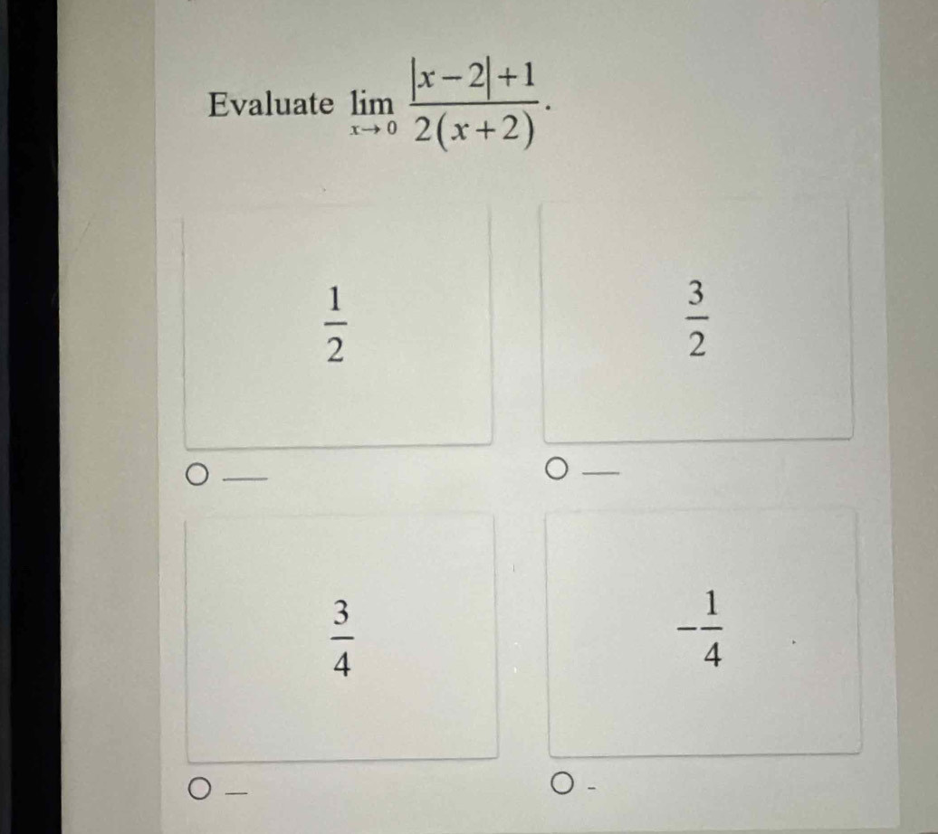 Evaluate limlimits _xto 0 (|x-2|+1)/2(x+2) .
 1/2 
 3/2 
 3/4 
- 1/4 